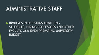 ADMINISTRATIVE STAFF
 INVOLVES IN DECISIONS ADMITTING
STUDENTS, HIRING PROFESSORS AND OTHER
FACULTY, AND EVEN PREPARING UNIVERSITY
BUDGET.
 
