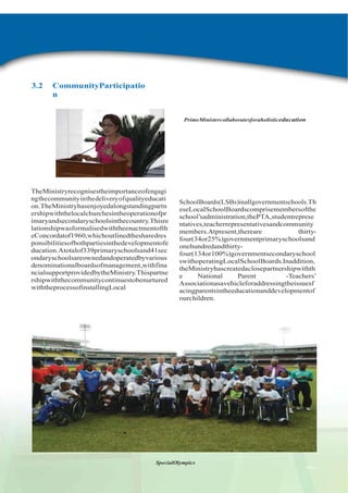 3.2

CommunityParticipatio
n

PrimeMinistercollaboratesforaholistic education

A
d
m
i
n
R
e
p

TheMinistryrecognisestheimportanceofengagi
ngthecommunityinthedeliveryofqualityeducati
on.TheMinistryhasenjoyedalongstandingpartn
ershipwiththelocalchurchesintheoperationofpr
imaryandsecondaryschoolsinthecountry.Thisre
lationshipwasformalisedwiththeenactmentofth
eConcordatof1960,whichoutlinedthesharedres
ponsibilitiesofbothpartiesinthedevelopmentofe
ducation.Atotalof339primaryschoolsand41sec
ondaryschoolsareownedandoperatedbyvarious
denominationalboardsofmanagement,withfina
ncialsupportprovidedbytheMinistry.Thispartne
rshipwiththecommunitycontinuestobenurtured
withtheprocessofinstallingLocal

SchoolBoards(LSBs)inallgovernmentschools.Th
eseLocalSchoolBoardscomprisemembersofthe
school‟sadministration,thePTA,studentreprese
ntatives,teacherrepresentativesandcommunity
members.Atpresent,thereare
thirtyfour(34or25%)governmentprimaryschoolsand
onehundredandthirtyfour(134or100%)governmentsecondaryschool
swithoperatingLocalSchoolBoards.Inaddition,
theMinistryhascreatedaclosepartnershipwithth
e
National
Parent
-Teachers‟
Associationasavehicleforaddressingtheissuesf
acingparentsintheeducationanddevelopmentof
ourchildren.

SpecialOlympics
AdRep1-

 