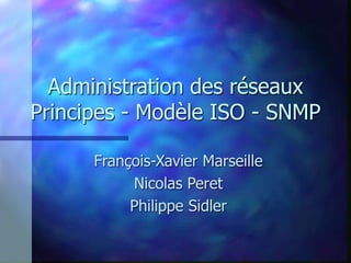 Administration des réseaux
Principes - Modèle ISO - SNMP
François-Xavier Marseille
Nicolas Peret
Philippe Sidler
 