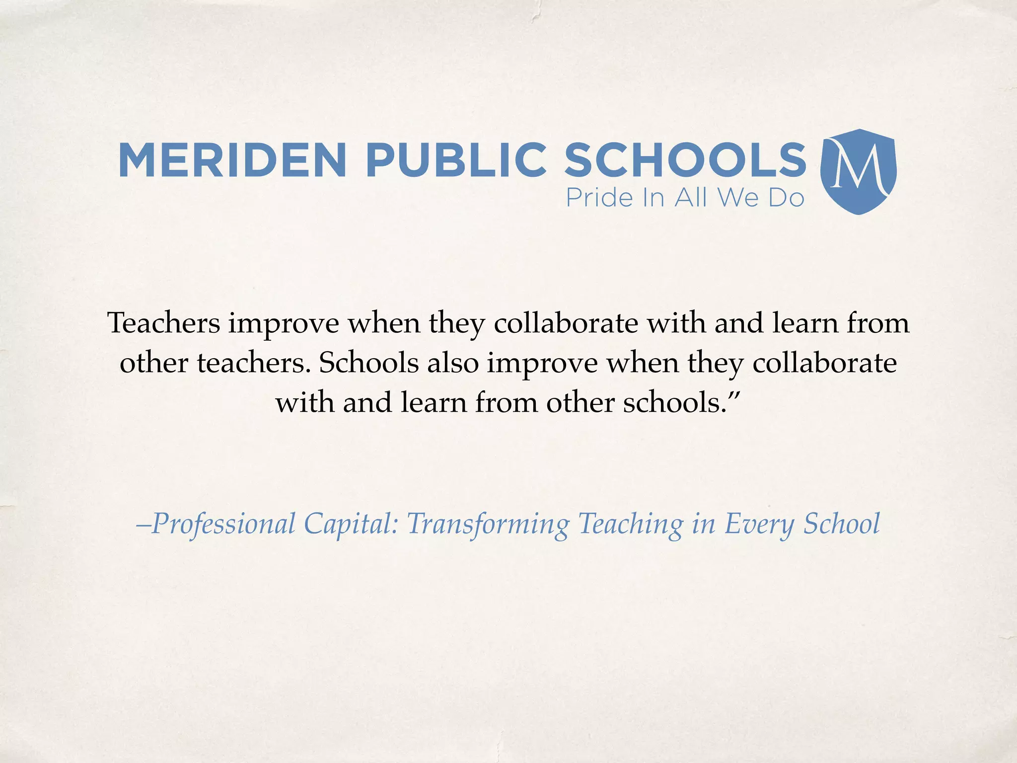 Teachers improve when they collaborate with and learn from
other teachers. Schools also improve when they collaborate
with and learn from other schools.”
–Professional Capital: Transforming Teaching in Every School
 