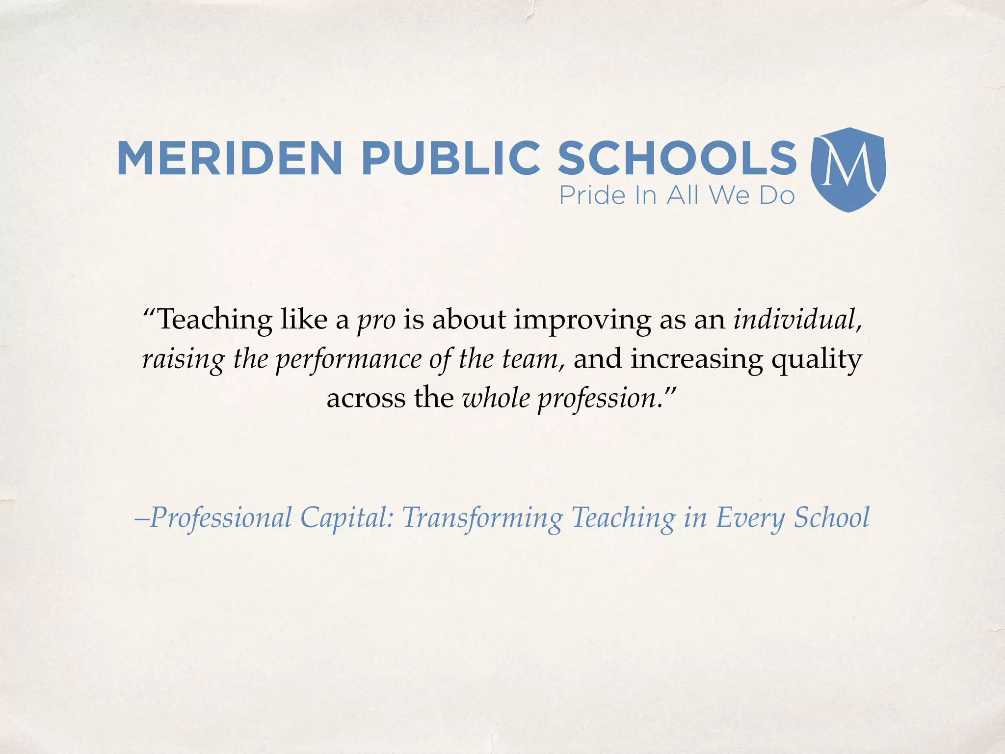 “Teaching like a pro is about improving as an individual,
raising the performance of the team, and increasing quality
across the whole profession.”
–Professional Capital: Transforming Teaching in Every School
 