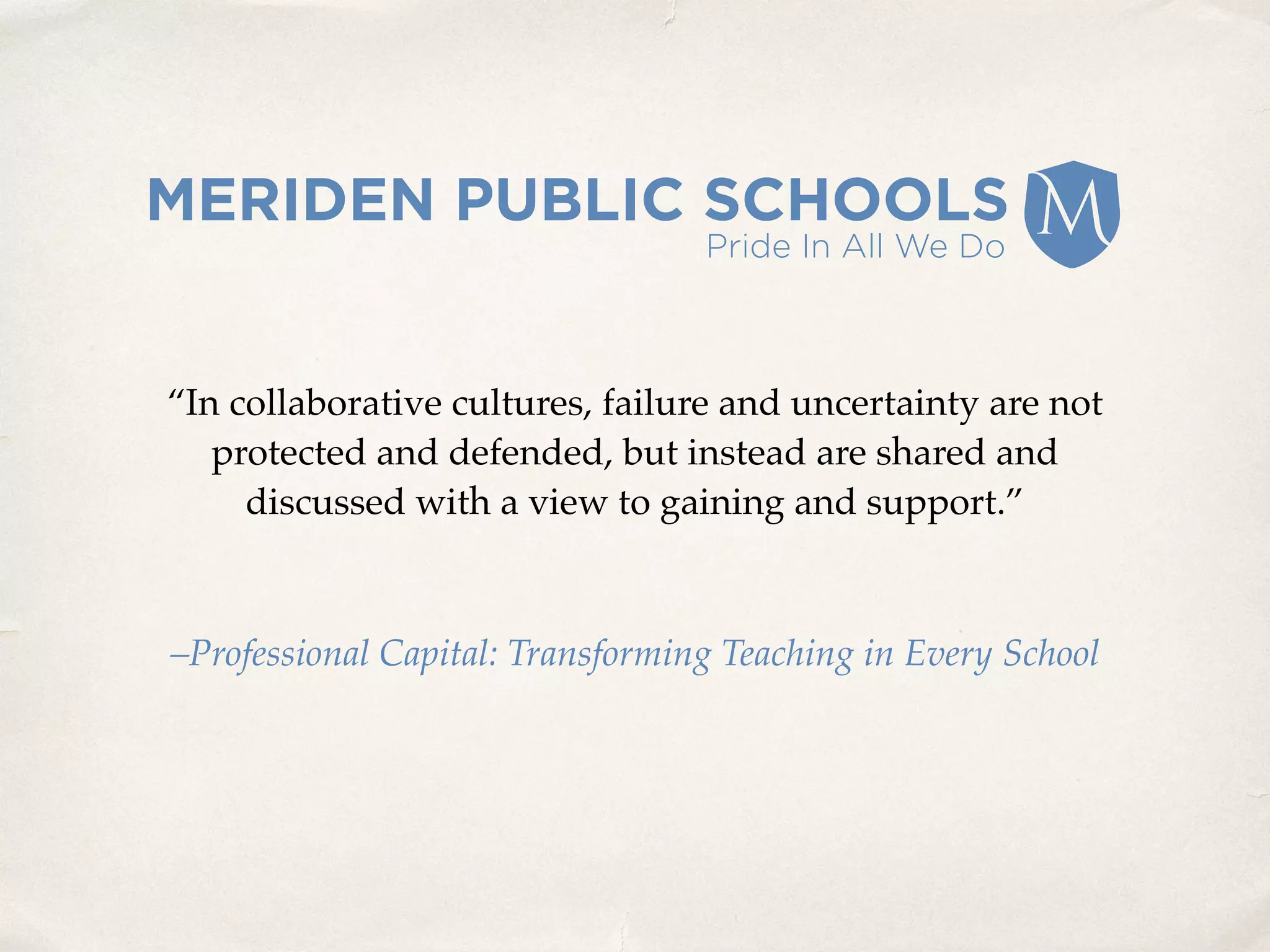 “In collaborative cultures, failure and uncertainty are not
protected and defended, but instead are shared and
discussed with a view to gaining and support.”
–Professional Capital: Transforming Teaching in Every School
 