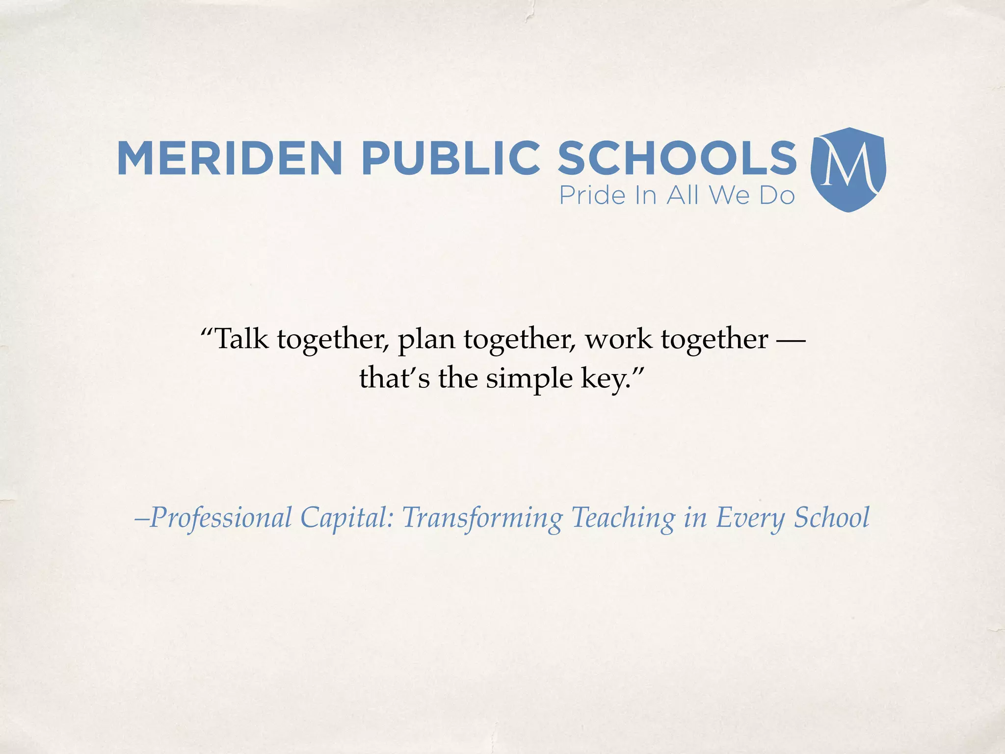 “Talk together, plan together, work together — 
that’s the simple key.”
–Professional Capital: Transforming Teaching in Every School
 