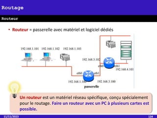 • Routeur = passerelle avec matériel et logiciel dédiés
11/11/2023 134
Routage
Routeur
Un routeur est un matériel réseau spécifique, conçu spécialement
pour le routage. Faire un routeur avec un PC à plusieurs cartes est
possible.
 