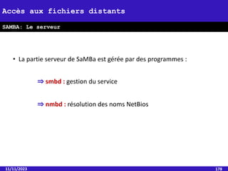 • La partie serveur de SaMBa est gérée par des programmes :
⇒ smbd : gestion du service
⇒ nmbd : résolution des noms NetBios
11/11/2023 178
Accès aux fichiers distants
SAMBA: Le serveur
 