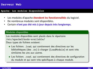 11/11/2023 216
Serveur Web
Apache: Les modules disponibles
• Les modules d’apache étendent les fonctionnalités du logiciel.
• De nombreux modules sont disponibles.
• Certain n’ont pas été mis à jour depuis très longtemps.
 