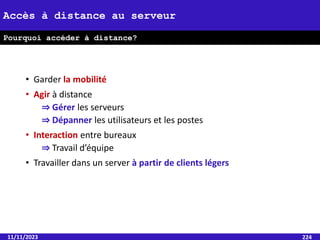 • Garder la mobilité
• Agir à distance
⇒ Gérer les serveurs
⇒ Dépanner les utilisateurs et les postes
• Interaction entre bureaux
⇒ Travail d’équipe
• Travailler dans un server à partir de clients légers
11/11/2023 224
Accès à distance au serveur
Pourquoi accéder à distance?
 
