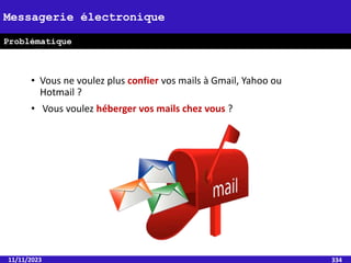 • Vous ne voulez plus confier vos mails à Gmail, Yahoo ou
Hotmail ?
• Vous voulez héberger vos mails chez vous ?
11/11/2023 334
Messagerie électronique
Problématique
 