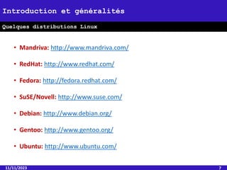 • Mandriva: http://www.mandriva.com/
• RedHat: http://www.redhat.com/
• Fedora: http://fedora.redhat.com/
• SuSE/Novell: http://www.suse.com/
• Debian: http://www.debian.org/
• Gentoo: http://www.gentoo.org/
• Ubuntu: http://www.ubuntu.com/
11/11/2023 7
Introduction et généralités
Quelques distributions Linux
 
