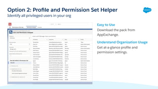 Easy to Use
Download the pack from
AppExchange.
Understand Organization Usage
Get at-a-glance proﬁle and
permission settings.
Option 2: Proﬁle and Permission Set Helper
Identify all privileged users in your org
 