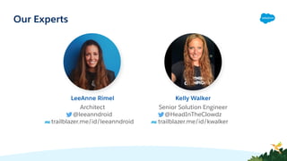 Architect
@leeanndroid
trailblazer.me/id/leeanndroid
LeeAnne Rimel
Senior Solution Engineer
@HeadInTheClowdz
trailblazer.me/id/kwalker
Kelly Walker
Our Experts
 