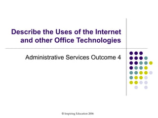 Describe the Uses of the Internet and other Office Technologies Administrative Services Outcome 4 ©  Inspiring Education 2006 