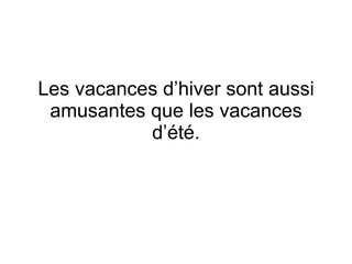 Les vacances d’hiver sont aussi amusantes que les vacances d’ été. 