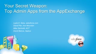 Your Secret Weapon:
Top Admin Apps from the AppExchange

   Leyla D. Seka, salesforce.com
   David Pier, Iron Mountain
   Mike Gerholdt, ACT
   David Belove, Apptus
 