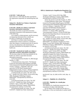 HIPAA Administrative Simplification Regulation Text
                                                                                                  March 2006

§ 162.1011 Valid code sets.                                     Volumes 1 and 2, Version 4010, May 2000,
Each code set is valid within the dates specified by            Washington Publishing Company, 004010X096.
the organization responsible for maintaining that code          (Incorporated by reference in §162.920).
set.                                                                (b) For the period on and after October 16, 2003:
                                                                    (1) Retail pharmacy drugs claims. The National
Subpart K—Health Care Claims or Equivalent                      Council for Prescription Drug Programs (NCPDP)
Encounter Information                                           Telecommunication Standards Implementaiton Guide,
                                                                Version 5, Release 1, September 1999, and
§ 162.1101 Health care claims or equivalent                     equivalent NCPDP Batch Standards Batch
encounter information transaction.                              Implementation Guide, Version 1, Release 1,
The health care claims or equivalent encounter                  (Version 1.1), January 2000, supporting
information transaction is the transmission of either           Telecomunication Version 5.1 for the NCPDP Data
of the following:                                               Record in the Detail Data Record. (Incorporated by
    (a) A request to obtain payment, and the necessary          reference in §162.920).
accompanying information from a health care                         (2) Dental, health care claims. The ASC X12N
provider to a health plan, for health care.                     837—Health Care Claim: Dental, Version 4010, May
    (b) If there is no direct claim, because the                2000, Washington Publishing Company,
reimbursement contract is based on a mechanism                  004010X097. and Addenda to Health Care Claim:
other than charges or reimbursement rates for specific          Dental, Version 4010, October 2002, Washington
services, the transaction is the transmission of                Publishing Company, 004010X097A1. (Incorporated
encounter information for the purpose of reporting              by reference in §162.920).
health care.                                                        (3) Professional health care claims. The ASC
                                                                X12N 837—Health Care Claims: Professional,
§ 162.1102 Standards for health care claims or                  Volumes 1 and 2, Version 4010, may 2000,
equivalent encounter information transaction.                   Washington Publishing Company, 004010X098 and
The Secretary adopts the following standards for the            Addenda to Health Care Claims: Professional,
health care claims or equivalent encounter                      Volumes 1 and 2, Version 4010, October 2002,
information transaction:                                        Washington Publishing Company, 004010x098A1.
    (a) For the period from October 16, 2002 through            (Incorporated by reference in §162.920).
October 15, 2003:                                                   (4) Institutional health care claims. The ASC
    (1) Retail pharmacy drug claims. The National               X12N 837—Health Care Claim: Institutional,
Council for Prescription Drug Programs (NCPDP)                  Volumes 1 and 2, Version 4010, May 2000,
Telecommunication Standard Implementation Guide,                Washington Publishing Company, 004010X096 and
Version 5, Release 1, September 1999, and                       Addenda to Health Care Claim: Institutional,
equivalent NCPDP Batch Standard Batch                           Volumes 1 and 2, Version 4010, October 2002,
Implementation Guide, Version 1, Release 0 February             Washington Publishing Company, 004010X096A1.
1, 1996. (Incorporated by reference in §162.920).               (Incorporated by reference in §162.920).
    (2) Dental health care claims. The ASC X12N
837—Health Care Claim: Dental, Version 4010, May                [68 FR 8397, Feb. 20, 2003; 68 FR 11445, Mar. 10,
2000, Washington Publishing Company,                            2003]
004010X097. (Incorporated by reference in
§162.920).                                                      Subpart L—Eligibility for a Health Plan
    (3) Professional health care claims. The ASC
X12N 837—Health Care Claim: Professional,                       § 162.1201 Eligibility for a health plan
Volumes 1 and 2, Version 4010, May 2000,                        transaction.
Washington Publishing Company, 004010X098.                      The eligibility for a health plan transaction is the
(Incorporated by reference in §162.920).                        transmission of either of the following:
    (4) Institutional health care claims. The ASC                   (a) An inquiry from a health care provider to a
X12N 837—Health Care Claim: Institutional,                      health plan, or from one health plan to another health


                                                         -31­
 