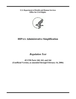 U.S. Department of Health and Human Services

                   Office for Civil Rights





      HIPAA Administrative Simplification




                   Regulation Text

              45 CFR Parts 160, 162, and 164

(Unofficial Version, as amended through February 16, 2006)

 