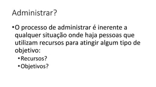 Administrar?
•O processo de administrar é inerente a
qualquer situação onde haja pessoas que
utilizam recursos para atingir algum tipo de
objetivo:
•Recursos?
•Objetivos?
 