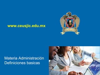 www.ceusjic.edu.mx
Materia Administración
Definiciones basicas
 