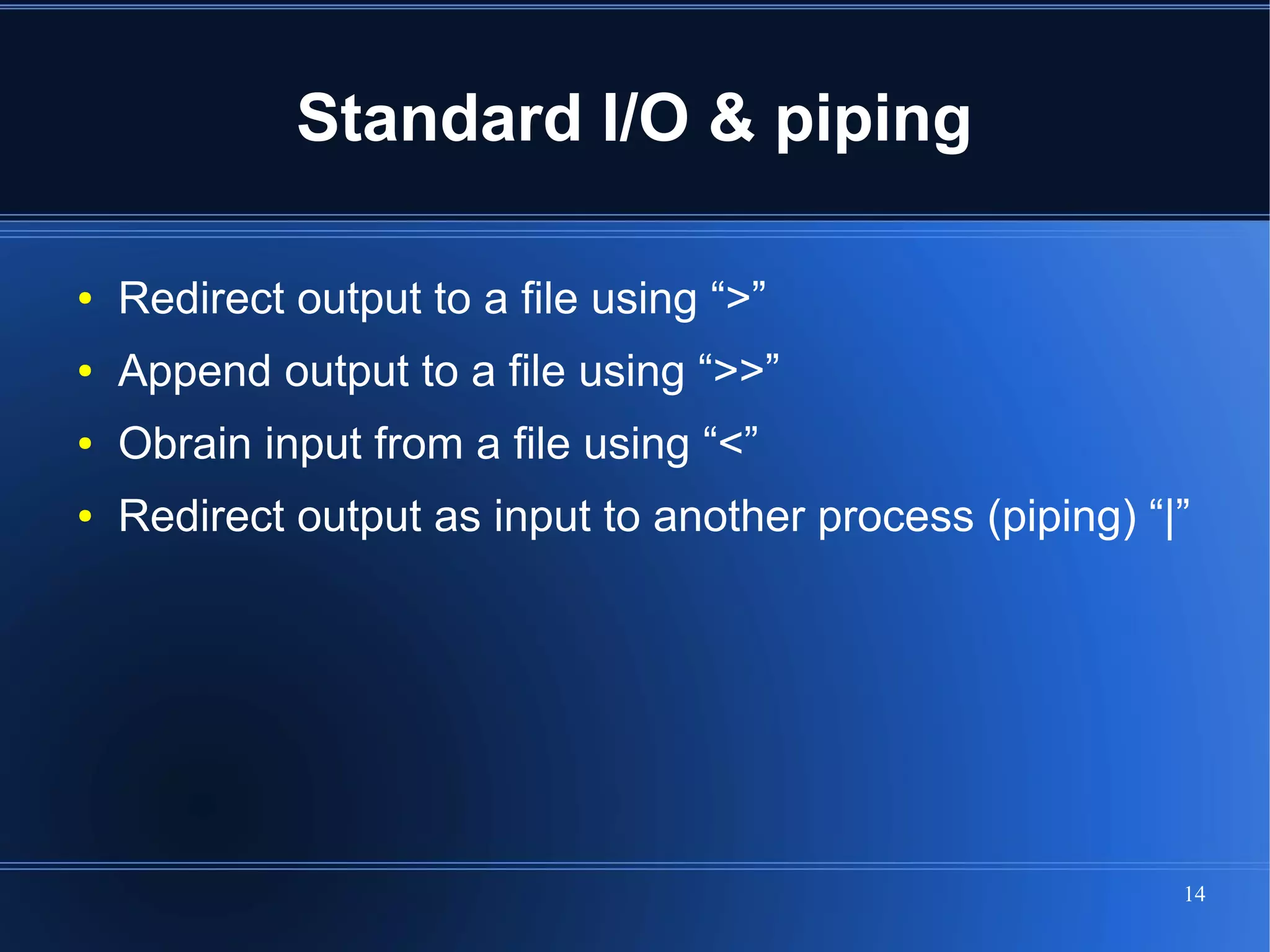 Standard I/O & piping

●   Redirect output to a file using “>”
●   Append output to a file using “>>”
●   Obrain input from a file using “<”
●   Redirect output as input to another process (piping) “|”




                                                           14
 