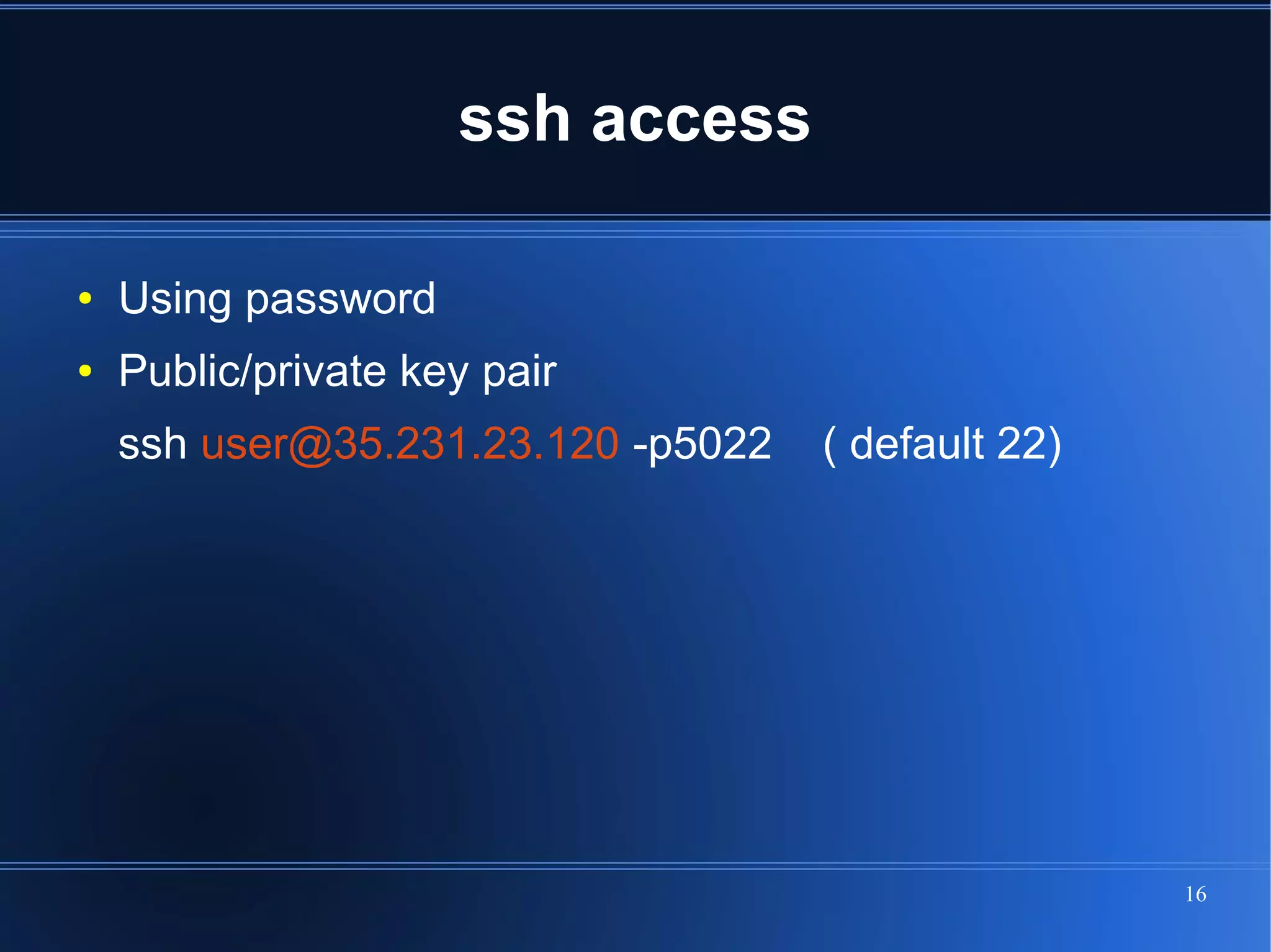 ssh access

●   Using password
●   Public/private key pair
    ssh user@35.231.23.120 -p5022   ( default 22)




                                                    16
 