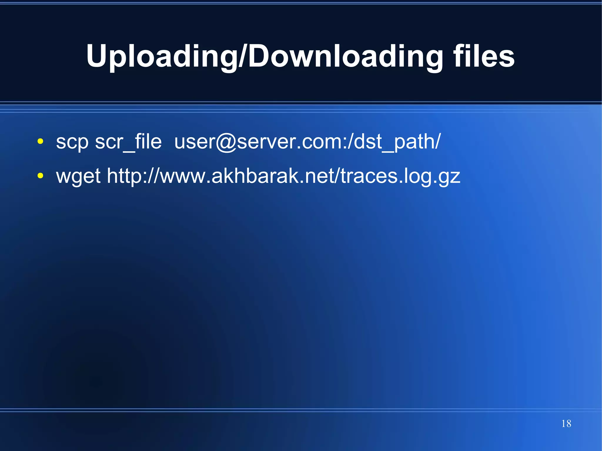 Uploading/Downloading files

●   scp scr_file user@server.com:/dst_path/
●   wget http://www.akhbarak.net/traces.log.gz




                                                 18
 