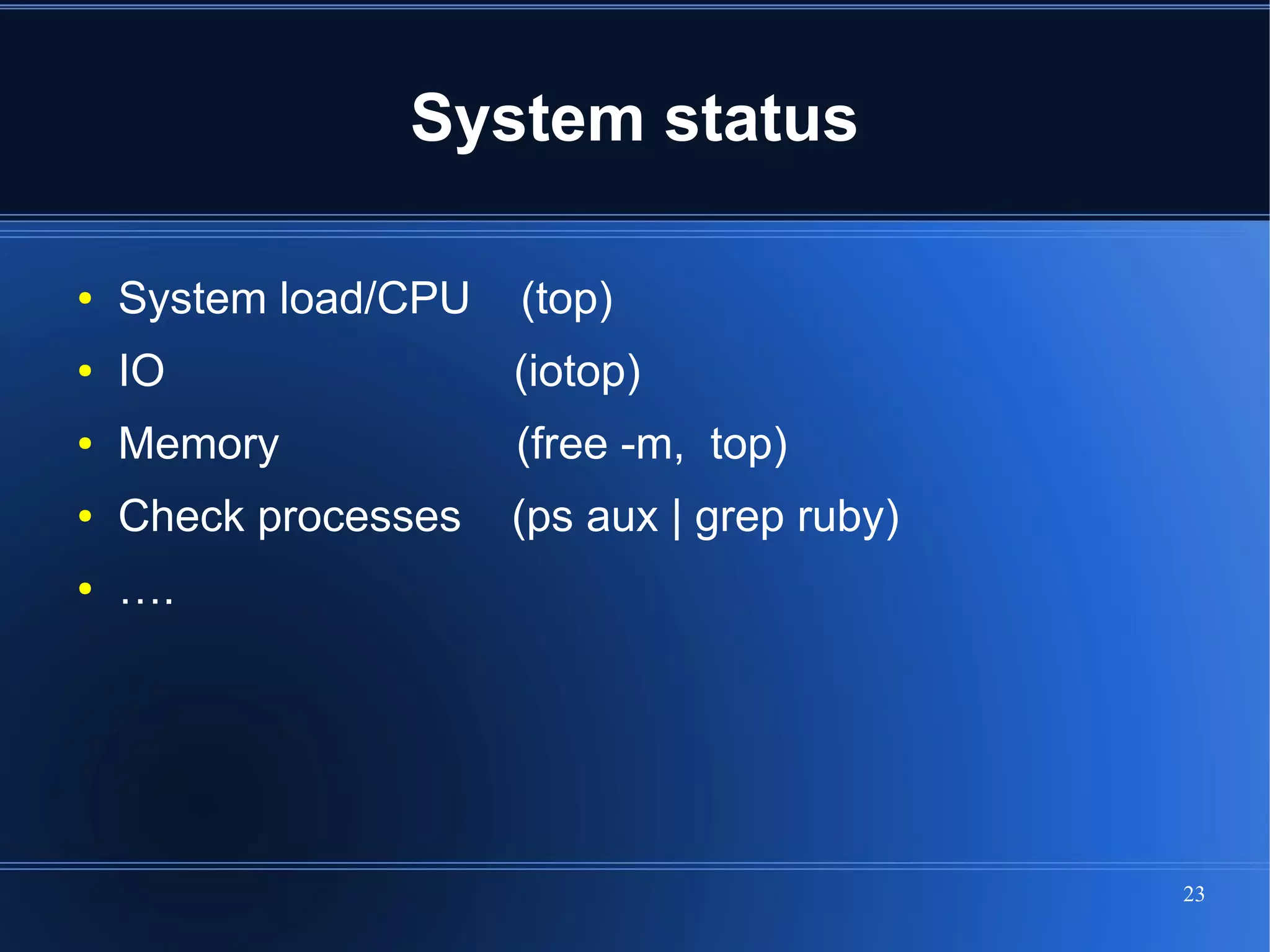 System status

●   System load/CPU   (top)
●   IO                (iotop)
●   Memory            (free -m, top)
●   Check processes   (ps aux | grep ruby)
●   ….




                                             23
 