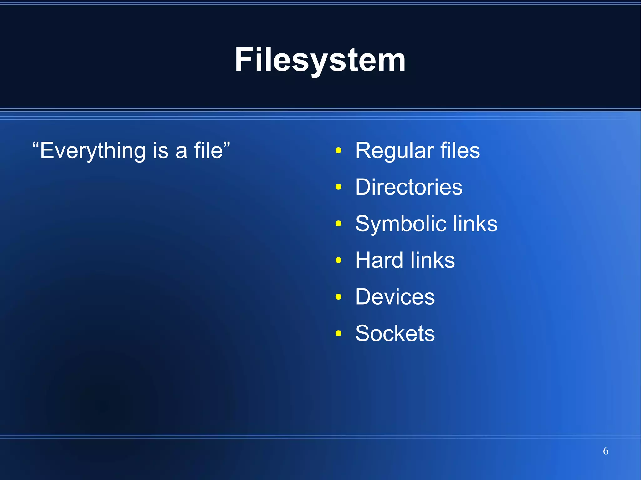 Filesystem

“Everything is a file”        ●   Regular files
                              ●   Directories
                              ●   Symbolic links
                              ●   Hard links
                              ●   Devices
                              ●   Sockets




                                                   6
 