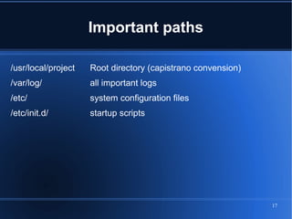 Important paths

/usr/local/project   Root directory (capistrano convension)
/var/log/            all important logs
/etc/                system configuration files
/etc/init.d/         startup scripts




                                                              17
 