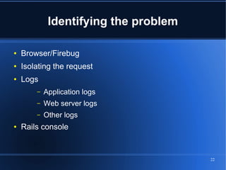 Identifying the problem

●   Browser/Firebug
●   Isolating the request
●   Logs
        –   Application logs
        –   Web server logs
        –   Other logs
●   Rails console


                                       22
 