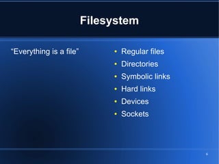 Filesystem

“Everything is a file”        ●   Regular files
                              ●   Directories
                              ●   Symbolic links
                              ●   Hard links
                              ●   Devices
                              ●   Sockets




                                                   6
 