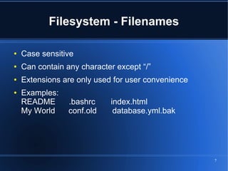 Filesystem - Filenames

●   Case sensitive
●   Can contain any character except “/”
●   Extensions are only used for user convenience
●   Examples:
    README       .bashrc    index.html
    My World     conf.old    database.yml.bak




                                                    7
 