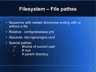 Filesystem – File pathes

●   Sequence with nested directories ending with or
    without a file
●   Relative: config/database.yml
●   Absolute: /etc/nginx/nginx.conf
●   Special pathes:
      ~/     #home of current user
      /      # root
      ..     # parent directory


                                                      8
 