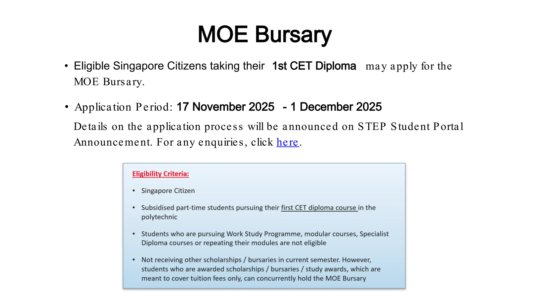 • Eligible Singapore Citizens taking their 1st CET Diploma may apply for the
MOE Bursary.
• Application Period: 17 November 2025 - 1 December 2025
MOE Bursary
Details on the application process will be announced on STEP Student Portal
Announcement. For any enquiries, click here.
 
