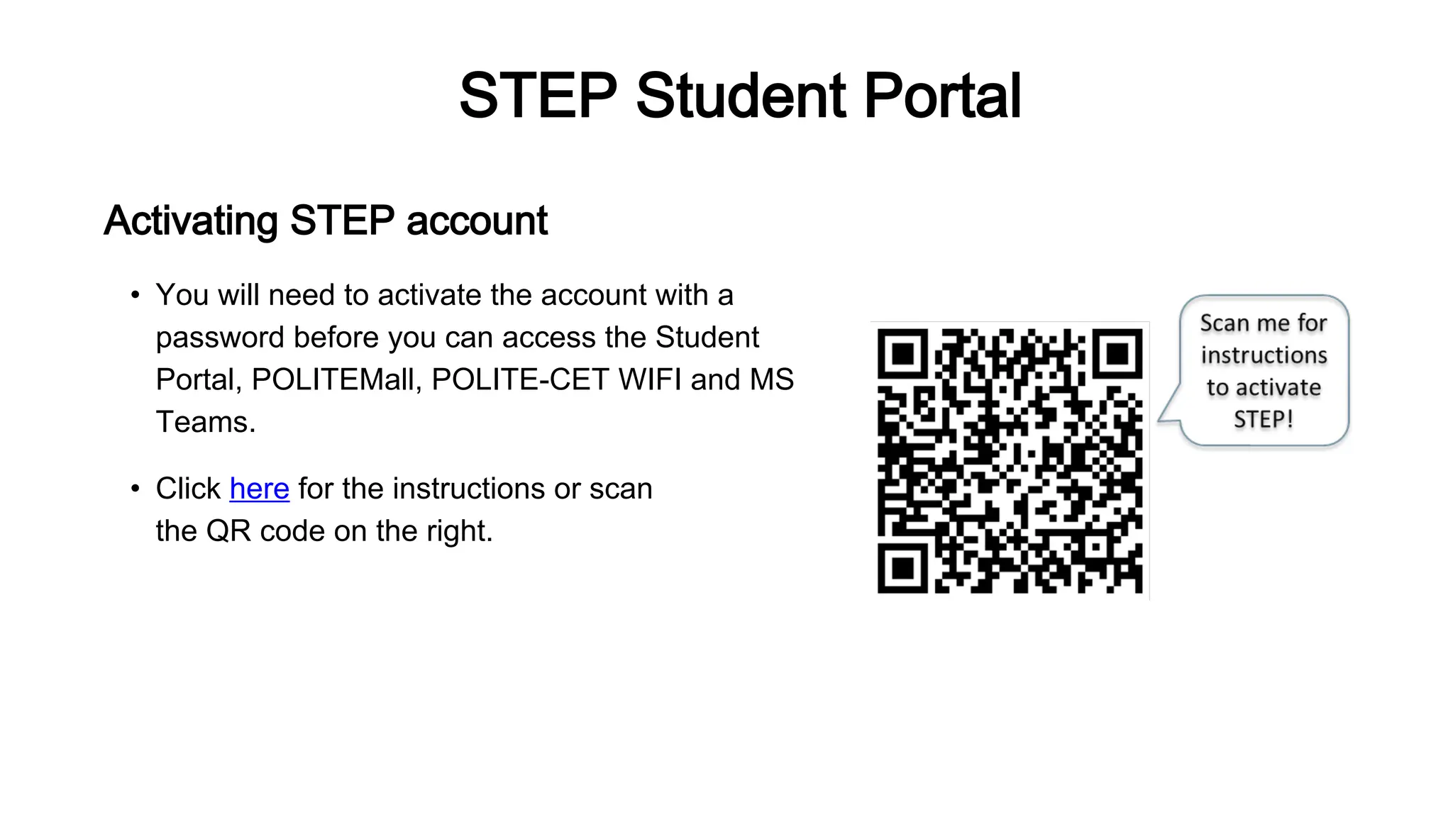 STEP Student Portal
Activating STEP account
• You will need to activate the account with a
password before you can access the Student
Portal, POLITEMall, POLITE-CET WIFI and MS
Teams.
• Click here for the instructions or scan
the QR code on the right.
 