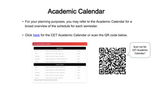 • For your planning purposes, you may refer to the Academic Calendar for a
broad overview of the schedule for each semester.
• Click here for the CET Academic Calendar or scan the QR code below.
Academic Calendar
 