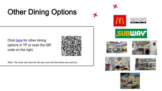Other Dining Options
Click here for other dining
options in TP or scan the QR
code on the right.
Note: The store will close for the day once the food items are sold out.
 