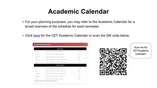 • For your planning purposes, you may refer to the Academic Calendar for a
broad overview of the schedule for each semester.
• Click here for the CET Academic Calendar or scan the QR code below.
Academic Calendar
 