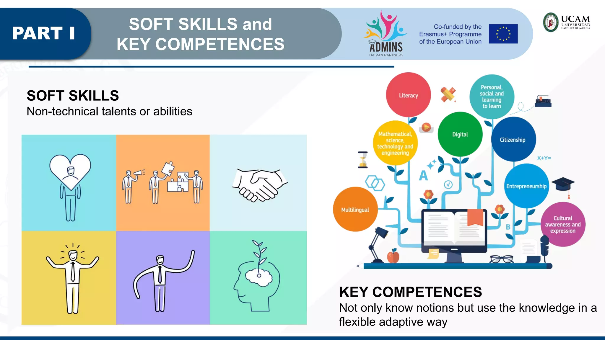 PART I
SOFT SKILLS and
KEY COMPETENCES
SOFT SKILLS
Non-technical talents or abilities
KEY COMPETENCES
Not only know notions but use the knowledge in a
flexible adaptive way
 