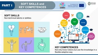 PART I
SOFT SKILLS and
KEY COMPETENCES
SOFT SKILLS
Non-technical talents or abilities
KEY COMPETENCES
Not only know notions but use the knowledge in a
flexible adaptive way
 