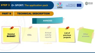 STEP 3 E+ SPORT: The application pack
PART B TECHNICAL DESCRIPTION
ANNEXES
Detailed
BUDGET
CVs
Annual
activity
reports
List of
previous
projects
Other
annexes
not applicable
 