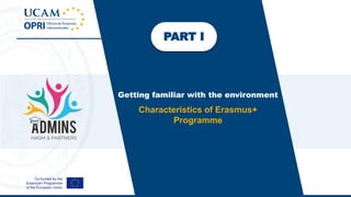 PART I
Getting familiar with the environment
Characteristics of Erasmus+
Programme
 