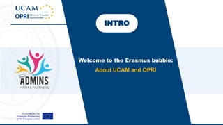 INTRO
Welcome to the Erasmus bubble:
About UCAM and OPRI
 