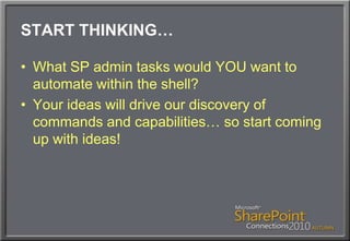 START THINKING…What SP admin tasks would YOU want to automate within the shell?Your ideas will drive our discovery of commands and capabilities… so start coming up with ideas!