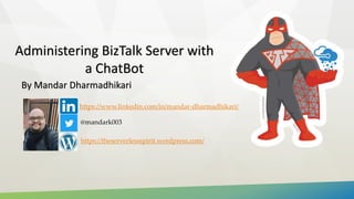 Administering BizTalk Server with
a ChatBot
By Mandar Dharmadhikari
@mandark003
https://theserverlessspirit.wordpress.com/
https://www.linkedin.com/in/mandar-dharmadhikari/
 