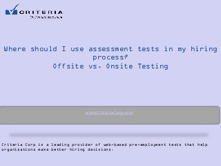 Where should I use assessment tests in my hiring
process?
Offsite vs. Onsite Testing

www.CriteriaCorp.com

Criteria Corp is a leading provider of web-based pre-employment tests that help
organizations make better hiring decisions.

 