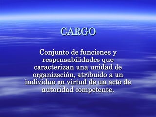 CARGO Conjunto de funciones y responsabilidades que caracterizan una unidad de organización, atribuido a un individuo en virtud de un acto de autoridad competente. 