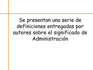 Se presentan una serie de
definiciones entregadas por
autores sobre el significado de
Administración
 