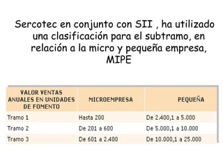 Sercotec en conjunto con SII , ha utilizado
una clasificación para el subtramo, en
relación a la micro y pequeña empresa,
MIPE
 