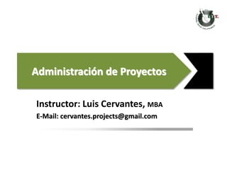 Administración de Proyectos
Instructor: Luis Cervantes, MBA
E-Mail: cervantes.projects@gmail.com
 