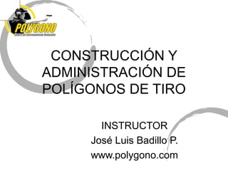 CONSTRUCCIÓN Y
ADMINISTRACIÓN DE
POLÍGONOS DE TIRO

       INSTRUCTOR
     José Luis Badillo P.
     www.polygono.com
 